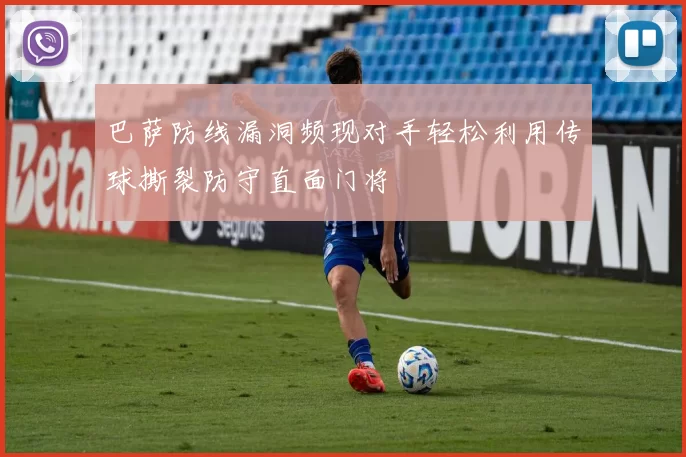 巴萨防线漏洞频现对手轻松利用传球撕裂防守直面门将