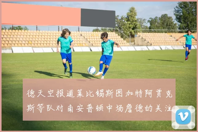 德天空报道莱比锡斯图加特阿贾克斯等队对南安普顿中场詹德的关注情况