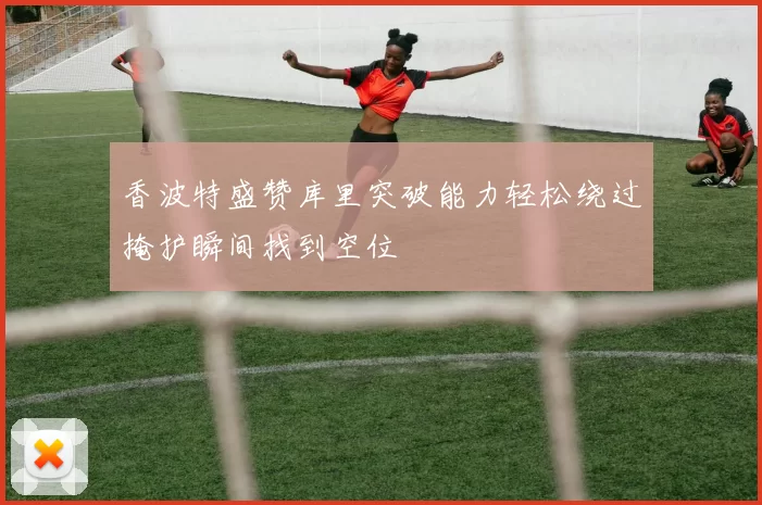 香波特盛赞库里突破能力轻松绕过掩护瞬间找到空位