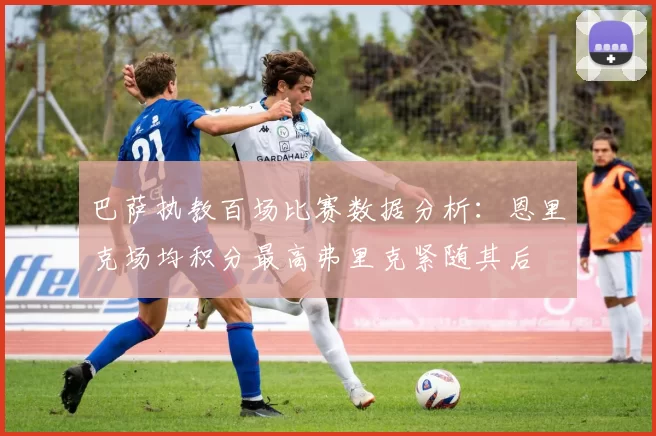 巴萨执教百场比赛数据分析：恩里克场均积分最高弗里克紧随其后