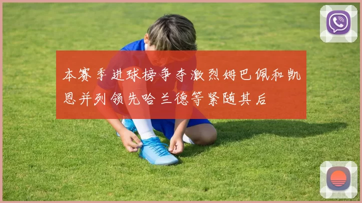 本赛季进球榜争夺激烈姆巴佩和凯恩并列领先哈兰德等紧随其后