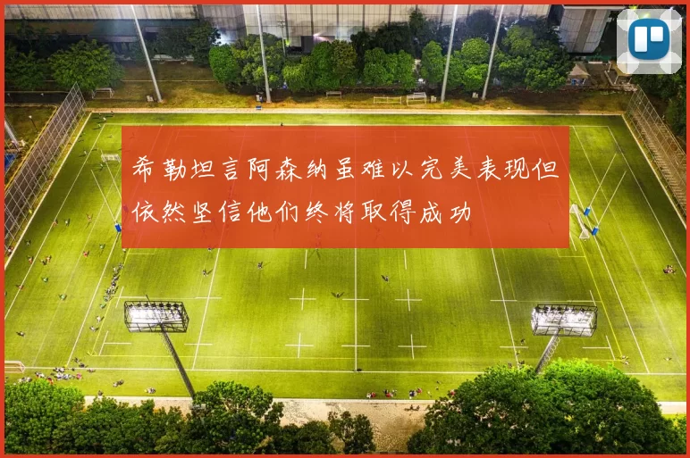 希勒坦言阿森纳虽难以完美表现但依然坚信他们终将取得成功