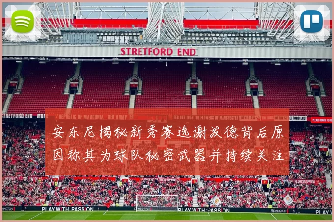 安东尼揭秘新秀赛选谢泼德背后原因称其为球队秘密武器并持续关注