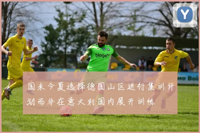 国米今夏选择德国山区进行集训计划而非在意大利国内展开训练