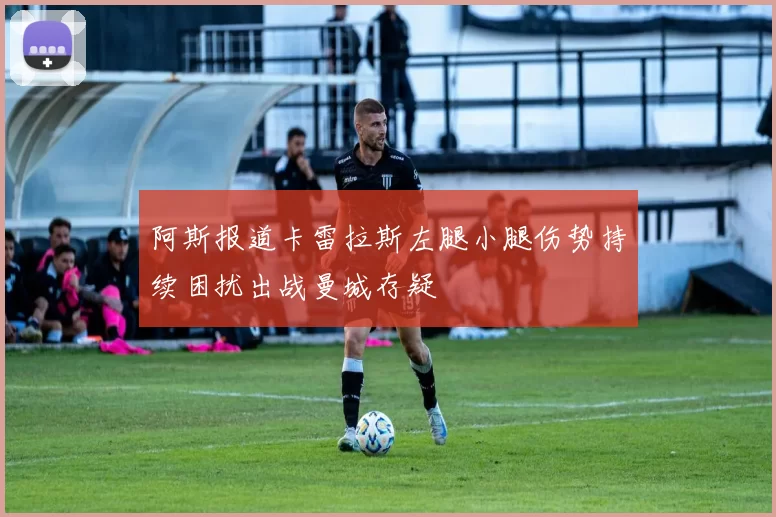 阿斯报道卡雷拉斯左腿小腿伤势持续困扰出战曼城存疑
