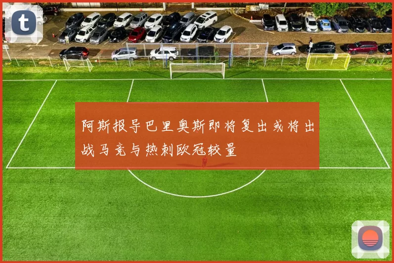 阿斯报导巴里奥斯即将复出或将出战马竞与热刺欧冠较量