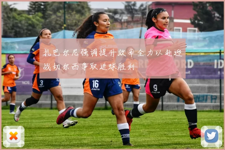 扎巴尔尼强调提升效率全力以赴迎战切尔西争取进球胜利