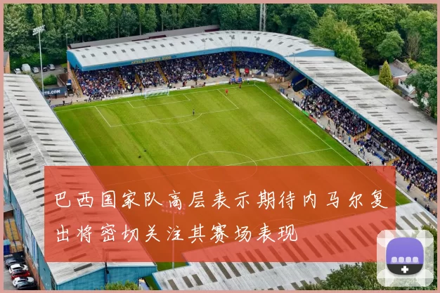 巴西国家队高层表示期待内马尔复出将密切关注其赛场表现