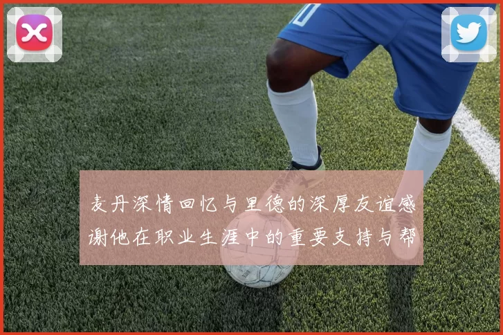 麦丹深情回忆与里德的深厚友谊感谢他在职业生涯中的重要支持与帮助