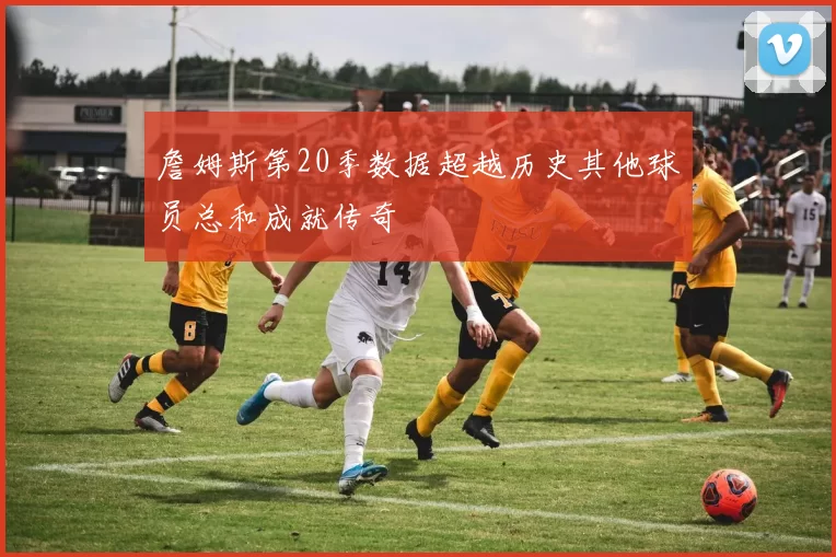 詹姆斯第20季数据超越历史其他球员总和成就传奇