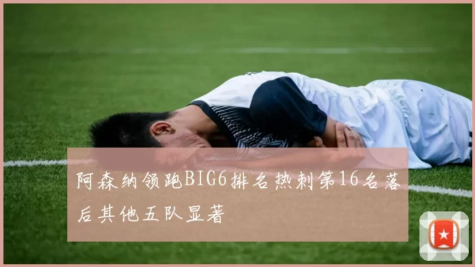 阿森纳领跑BIG6排名热刺第16名落后其他五队显著