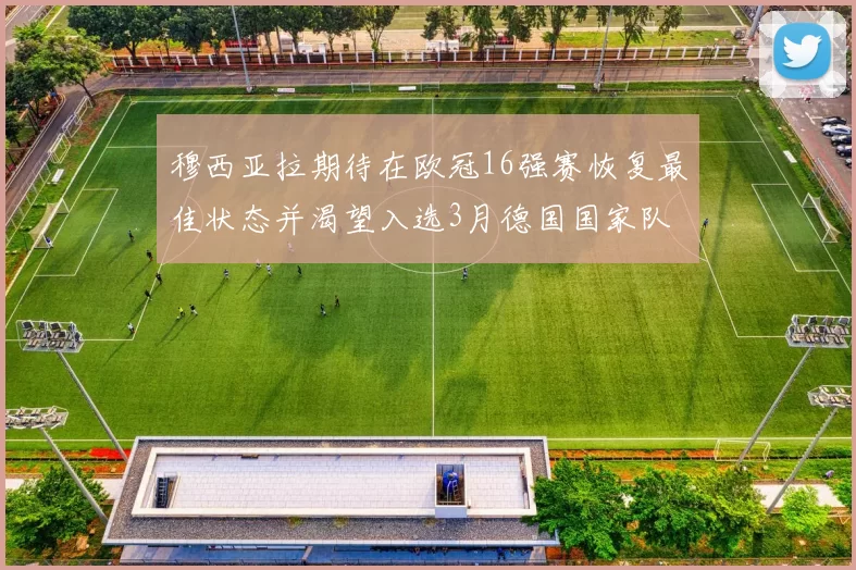穆西亚拉期待在欧冠16强赛恢复最佳状态并渴望入选3月德国国家队