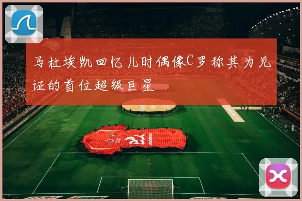 马杜埃凯回忆儿时偶像C罗称其为见证的首位超级巨星