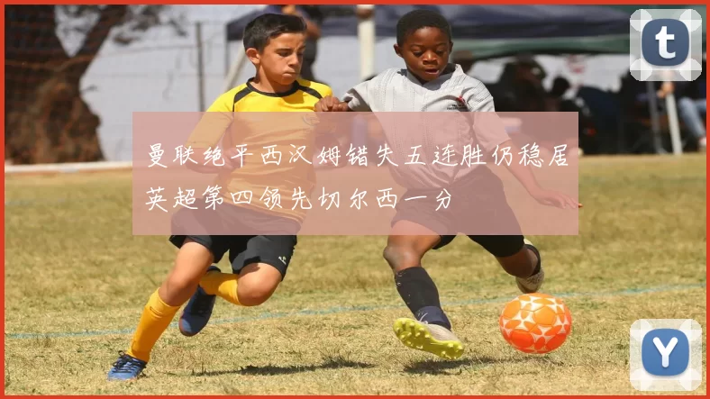 曼联绝平西汉姆错失五连胜仍稳居英超第四领先切尔西一分