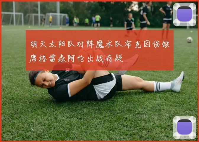 明天太阳队对阵魔术队布克因伤缺席格雷森阿伦出战存疑