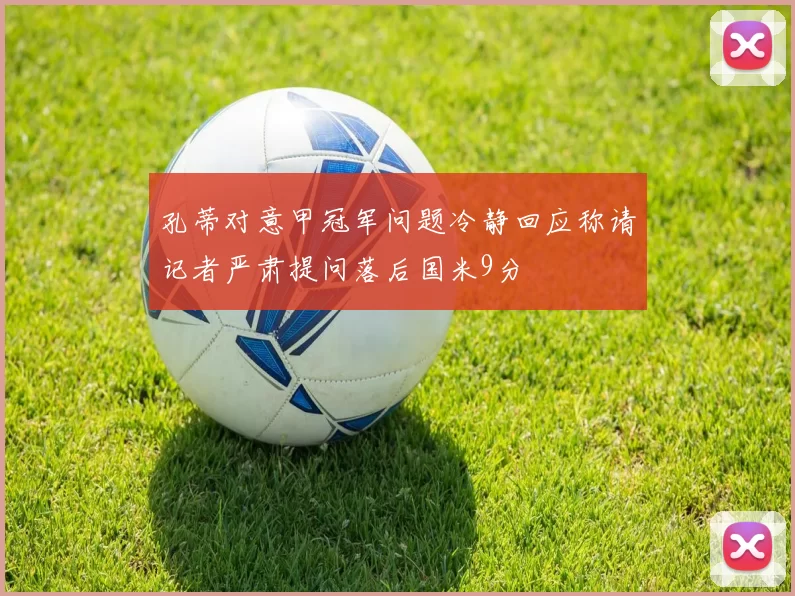 孔蒂对意甲冠军问题冷静回应称请记者严肃提问落后国米9分