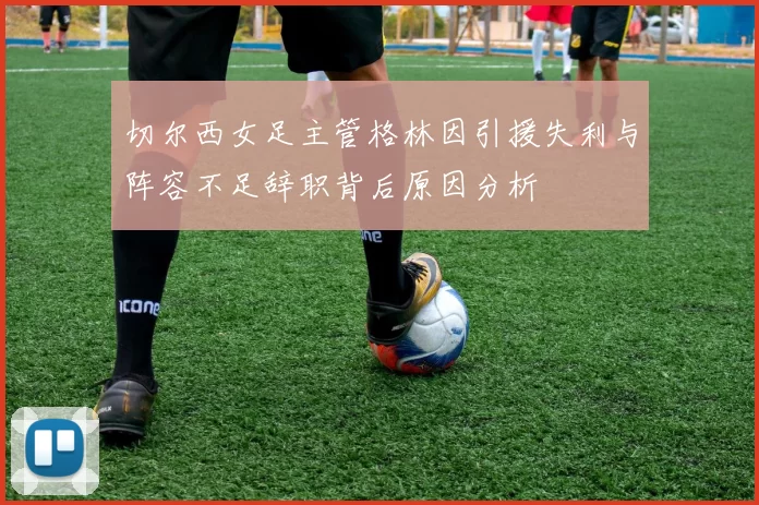 切尔西女足主管格林因引援失利与阵容不足辞职背后原因分析