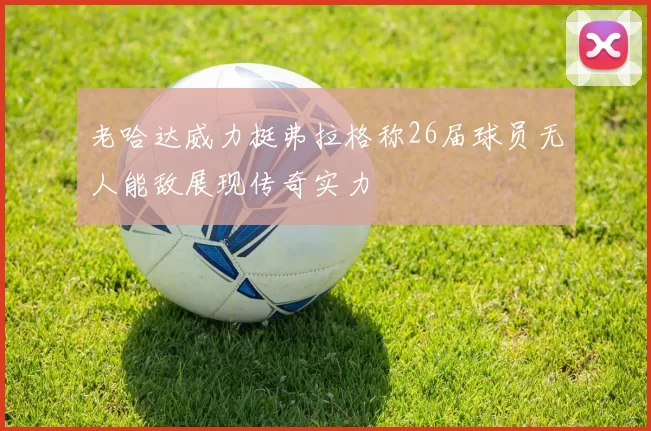 老哈达威力挺弗拉格称26届球员无人能敌展现传奇实力