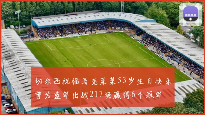 切尔西祝福马克莱莱53岁生日快乐曾为蓝军出战217场赢得6个冠军