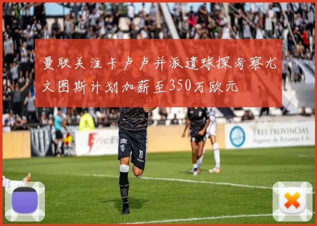 曼联关注卡卢卢并派遣球探考察尤文图斯计划加薪至350万欧元