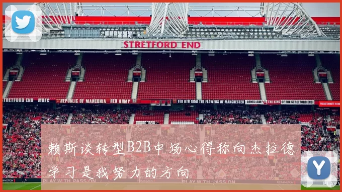 赖斯谈转型B2B中场心得称向杰拉德学习是我努力的方向