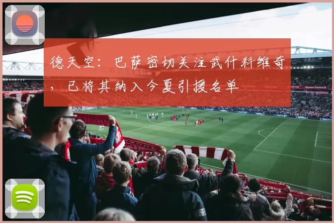 德天空：巴萨密切关注武什科维奇，已将其纳入今夏引援名单