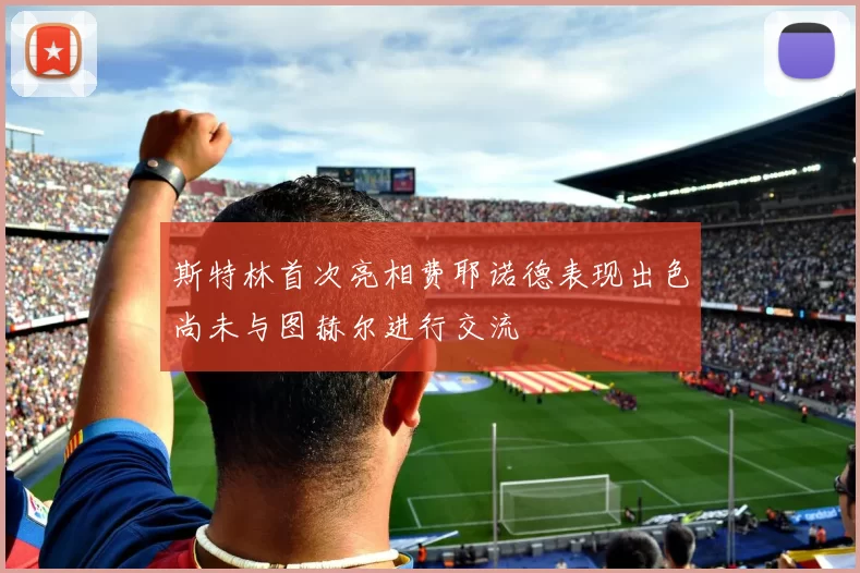 斯特林首次亮相费耶诺德表现出色尚未与图赫尔进行交流