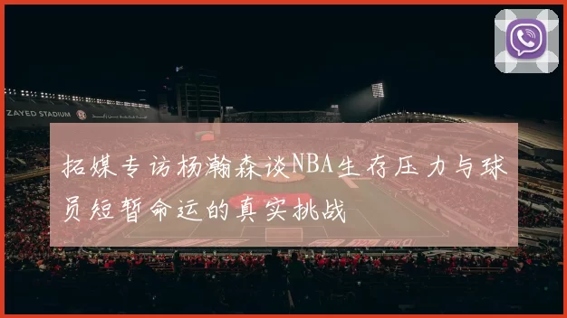拓媒专访杨瀚森谈NBA生存压力与球员短暂命运的真实挑战