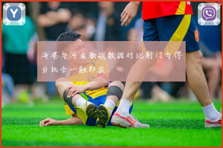 海港与河南激战数据对比射门与得分机会一触即发
