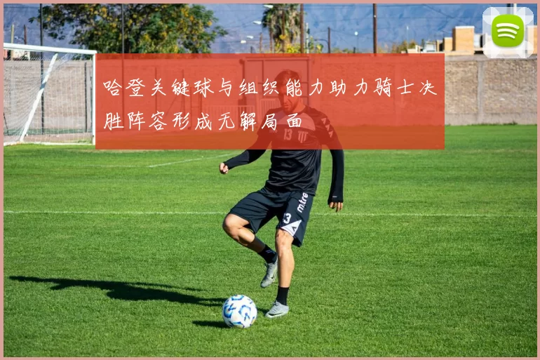 哈登关键球与组织能力助力骑士决胜阵容形成无解局面