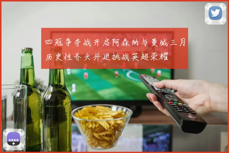 四冠争夺战开启阿森纳与曼城三月历史性齐头并进挑战英超荣耀