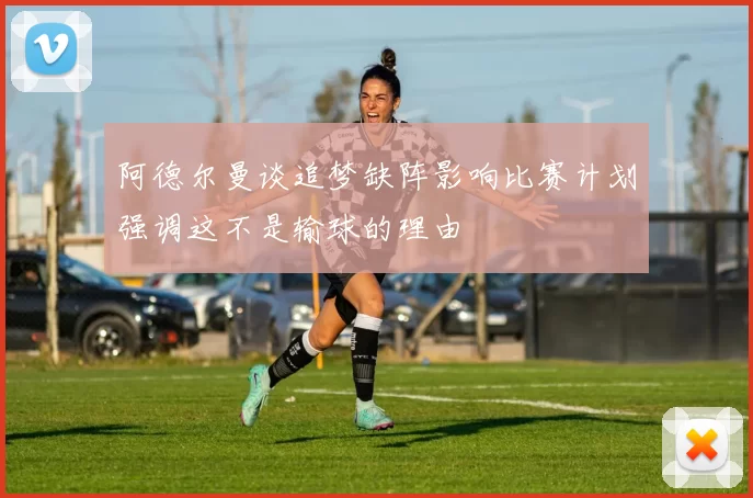 阿德尔曼谈追梦缺阵影响比赛计划强调这不是输球的理由