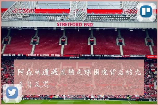 阿森纳遭遇丑陋足球困境背后的无奈与反思