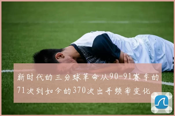 新时代的三分球革命从90-91赛季的71次到如今的370次出手频率变化