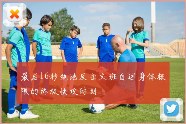 最后16秒绝地反击文班自述身体极限的终极快攻时刻