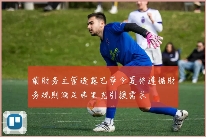 前财务主管透露巴萨今夏将遵循财务规则满足弗里克引援需求
